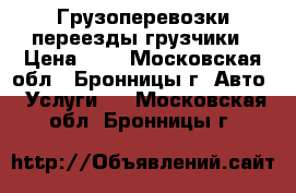 Грузоперевозки переезды грузчики › Цена ­ 1 - Московская обл., Бронницы г. Авто » Услуги   . Московская обл.,Бронницы г.